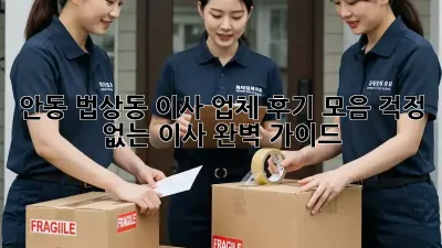 안동 법상동 이사 업체 후기 모음: 걱정 없는 이사, 완벽 가이드